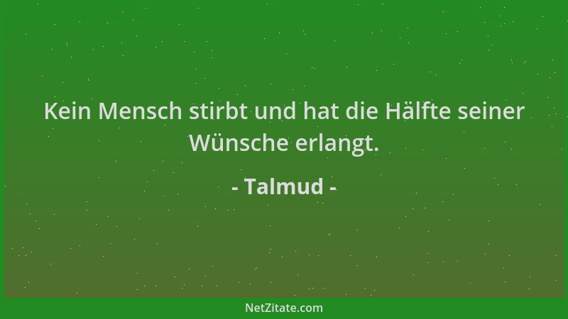 Talmud - Kein Mensch stirbt und hat die Hälfte seiner Wünsche erlangt....