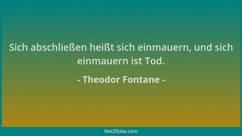 Theodor Fontane - Sich abschließen heißt sich einmauern, und sich einmauern ist Tod....