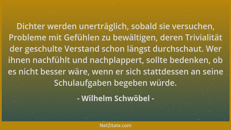 Wilhelm Schwöbel - Dichter werden unerträglich, sobald sie versuchen, Probleme mit Gefühlen zu bewältigen, deren Trivialitä...