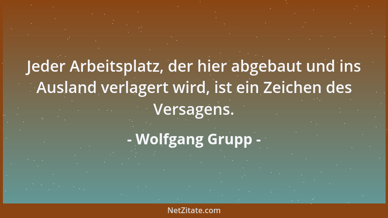 Wolfgang Grupp - Jeder Arbeitsplatz, der hier abgebaut und ins Ausland verlagert wird, ist ein Zeichen des Versagens....