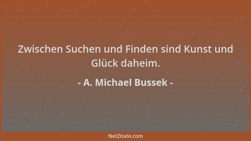 A. Michael Bussek - Zwischen Suchen und Finden sind Kunst und Glück daheim....