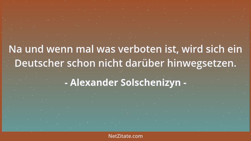 Alexander Solschenizyn - Na und wenn mal was verboten ist, wird sich ein Deutscher schon nicht darüber hinwegsetzen....