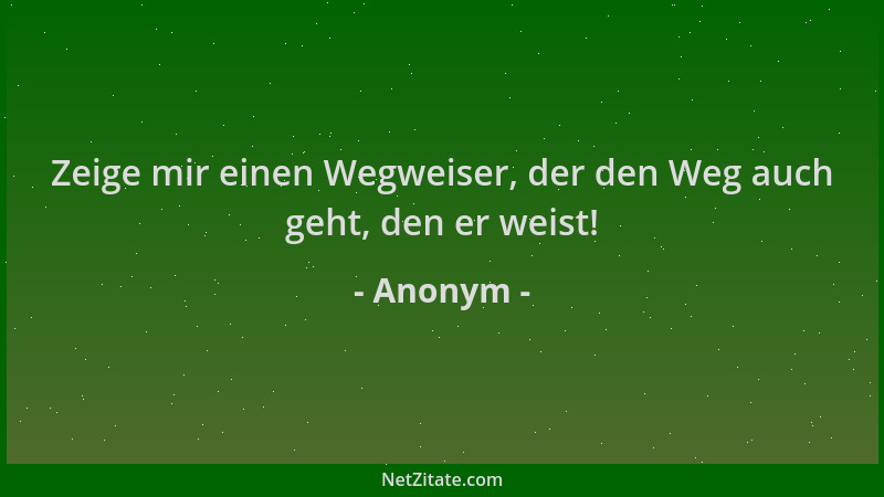 Anonym - Zeige mir einen Wegweiser, der den Weg auch geht, den er weist!...