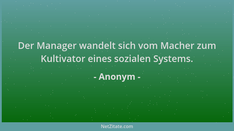 Anonym - Der Manager wandelt sich vom Macher zum Kultivator eines sozialen Systems....