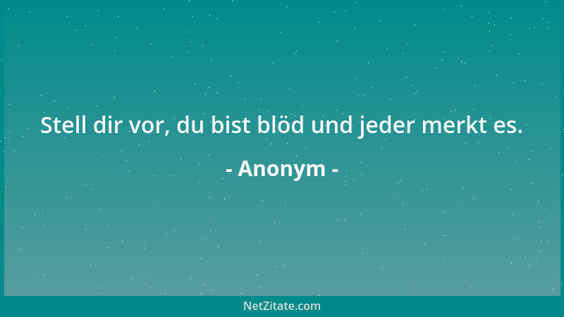 Anonym - Stell dir vor, du bist blöd und jeder merkt es....
