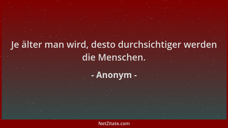 Anonym - Je älter man wird, desto durchsichtiger werden die Menschen....