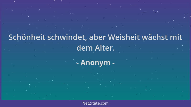 Anonym - Schönheit schwindet, aber Weisheit wächst mit dem Alter....