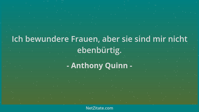 Anthony Quinn - Ich bewundere Frauen, aber sie sind mir nicht ebenbürtig....