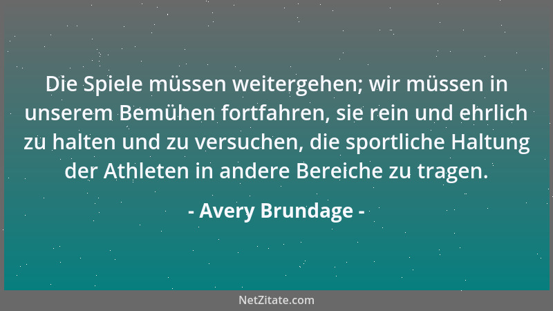 Avery Brundage - Die Spiele müssen weitergehen; wir müssen in unserem Bemühen fortfahren, sie rein und ehrlich zu halten un...