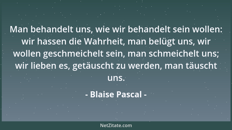 Blaise Pascal - Man behandelt uns, wie wir behandelt sein wollen: wir hassen die Wahrheit, man belügt uns, wir wollen gesch...