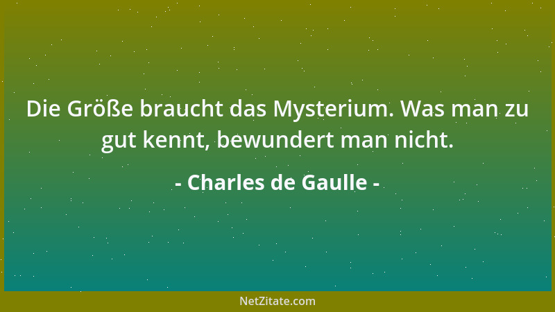 Charles de Gaulle - Die Größe braucht das Mysterium. Was man zu gut kennt, bewundert man nicht....