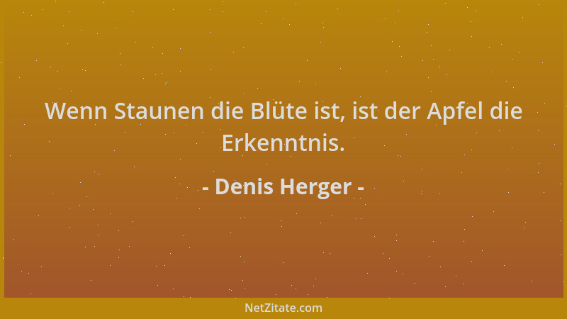 Denis Herger - Wenn Staunen die Blüte ist, ist der Apfel die Erkenntnis....