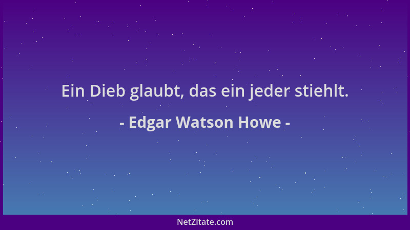 Edgar Watson Howe - Ein Dieb glaubt, das ein jeder stiehlt....