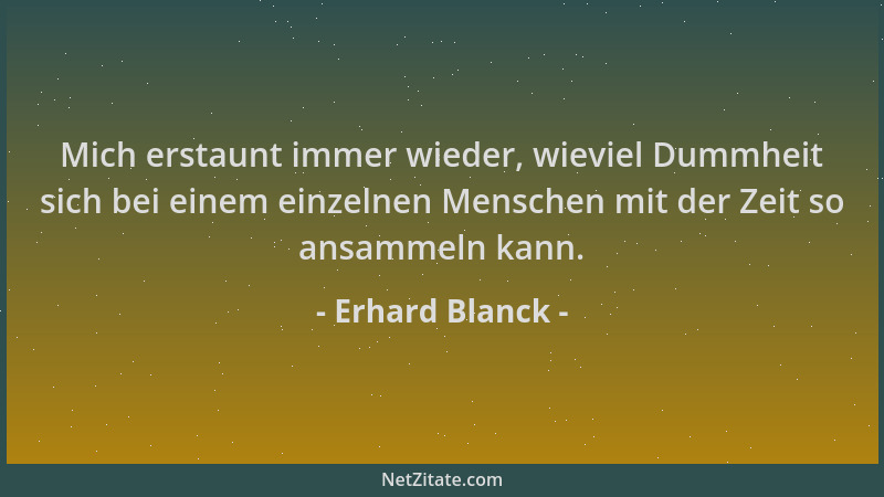 Erhard Blanck - Mich erstaunt immer wieder, wieviel Dummheit sich bei einem einzelnen Menschen mit der Zeit so ansammeln ka...