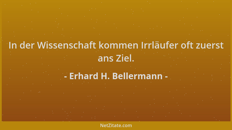 Erhard H. Bellermann - In der Wissenschaft kommen Irrläufer oft zuerst ans Ziel....