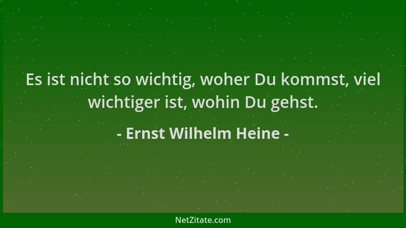 Ernst Wilhelm Heine - Es ist nicht so wichtig, woher Du kommst, viel wichtiger ist, wohin Du gehst....