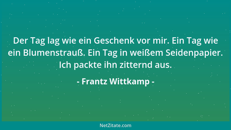 Frantz Wittkamp - Der Tag lag wie ein Geschenk vor mir. Ein Tag wie ein Blumenstrauß. Ein Tag in weißem Seidenpapier. Ich p...