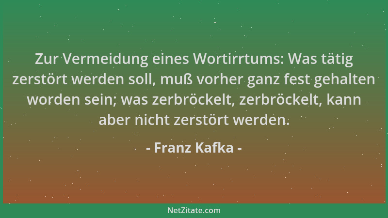Franz Kafka - Zur Vermeidung eines Wortirrtums: Was tätig zerstört werden soll, muß vorher ganz fest gehalten worden sein;...