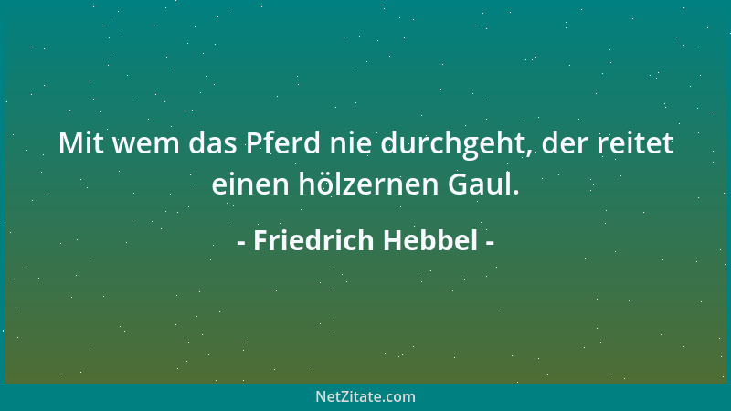 Friedrich Hebbel - Mit wem das Pferd nie durchgeht, der reitet einen hölzernen Gaul....