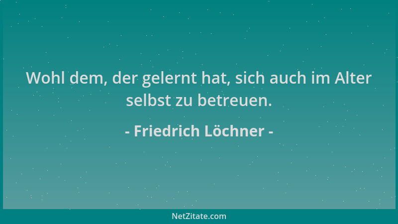 Friedrich Löchner - Wohl dem, der gelernt hat, sich auch im Alter selbst zu betreuen....