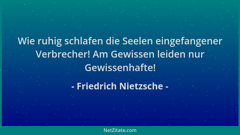 Friedrich Nietzsche - Wie ruhig schlafen die Seelen eingefangener Verbrecher! Am Gewissen leiden nur Gewissenhafte!...