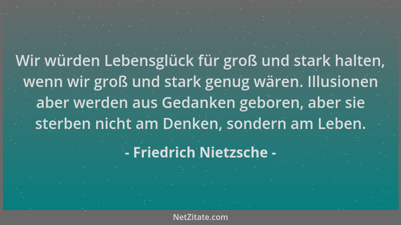 Friedrich Nietzsche - Wir würden Lebensglück für groß und stark halten, wenn wir groß und stark genug wären. Illusionen abe...