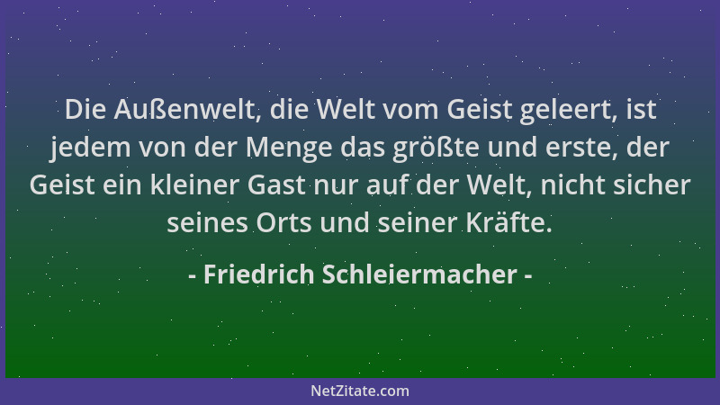 Friedrich Schleiermacher - Die Außenwelt, die Welt vom Geist geleert, ist jedem von der Menge das größte und erste, der Gei...