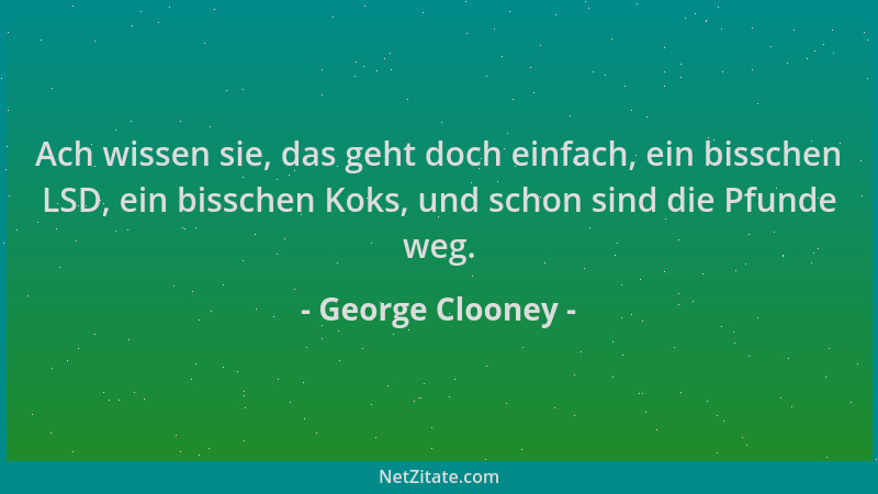 George Clooney - Ach wissen sie, das geht doch einfach, ein bisschen LSD, ein bisschen Koks, und schon sind die Pfunde weg....