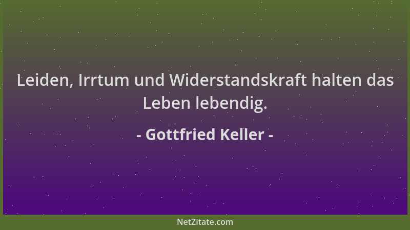 Gottfried Keller - Leiden, Irrtum und Widerstandskraft halten das Leben lebendig....