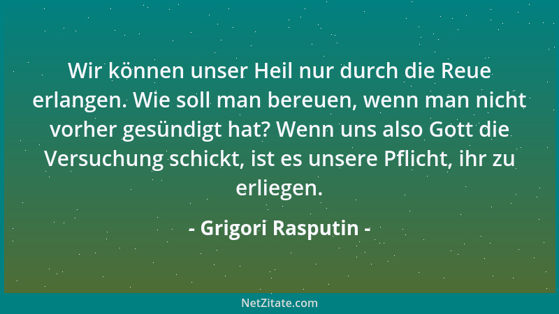 Grigori Rasputin - Wir können unser Heil nur durch die Reue erlangen. Wie soll man bereuen, wenn man nicht vorher gesündigt...
