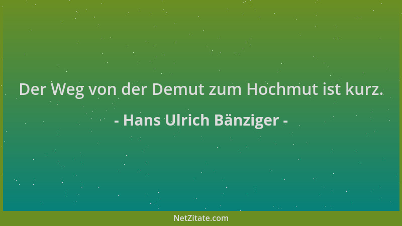 Hans Ulrich Bänziger - Der Weg von der Demut zum Hochmut ist kurz....