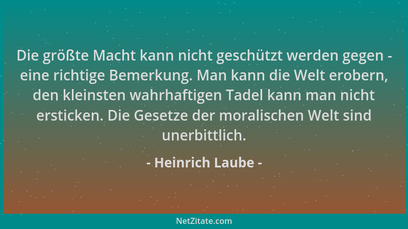 Heinrich Laube - Die größte Macht kann nicht geschützt werden gegen - eine richtige Bemerkung. Man kann die Welt erobern, d...
