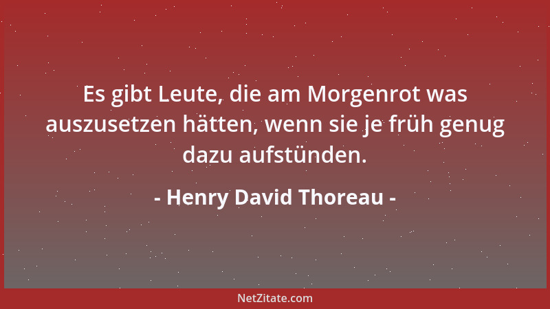 Henry David Thoreau - Es gibt Leute, die am Morgenrot was auszusetzen hätten, wenn sie je früh genug dazu aufstünden....