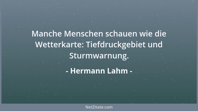 Hermann Lahm - Manche Menschen schauen wie die Wetterkarte: Tiefdruckgebiet und Sturmwarnung....