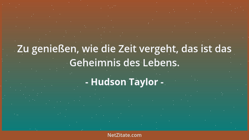 Hudson Taylor - Zu genießen, wie die Zeit vergeht, das ist das Geheimnis des Lebens....