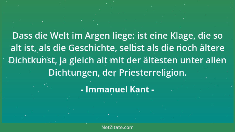 Immanuel Kant - Dass die Welt im Argen liege: ist eine Klage, die so alt ist, als die Geschichte, selbst als die noch älter...