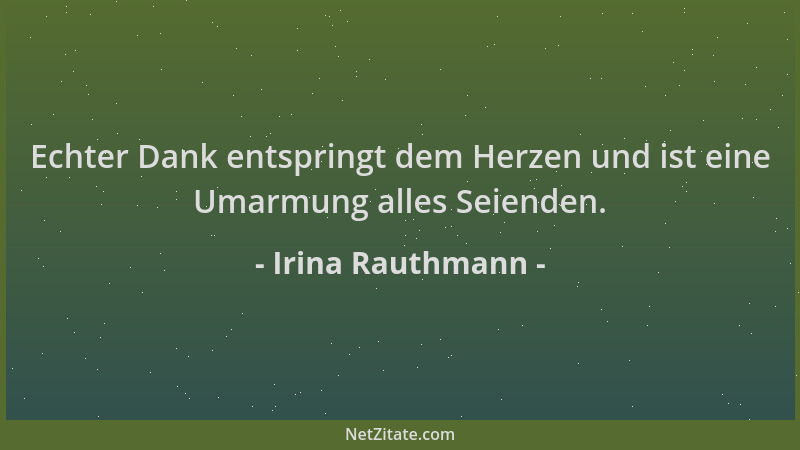 Irina Rauthmann - Echter Dank entspringt dem Herzen und ist eine Umarmung alles Seienden....