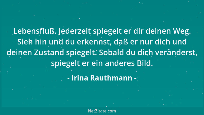 Irina Rauthmann - Lebensfluß. Jederzeit spiegelt er dir deinen Weg. Sieh hin und du erkennst, daß er nur dich und deinen Zu...