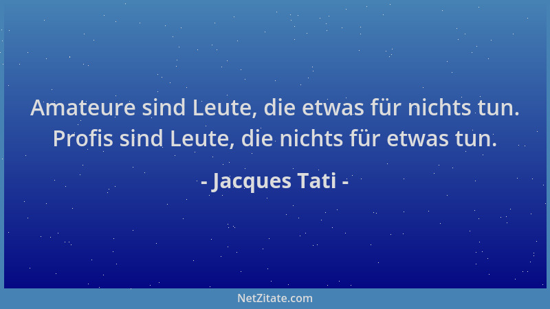 Jacques Tati - Amateure sind Leute, die etwas für nichts tun. Profis sind Leute, die nichts für etwas tun....