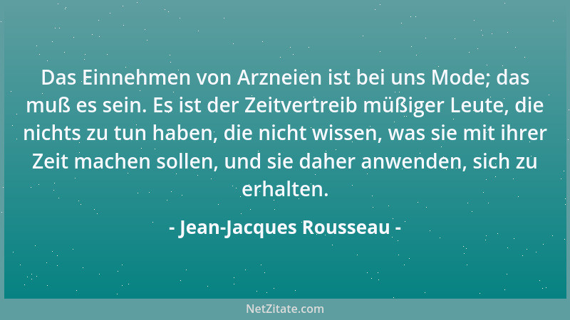 Jean-Jacques Rousseau - Das Einnehmen von Arzneien ist bei uns Mode; das muß es sein. Es ist der Zeitvertreib müßiger Leute...