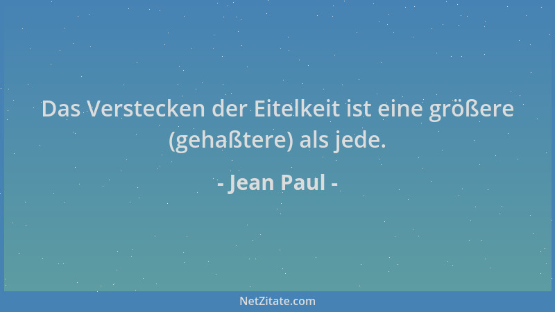 Jean Paul - Das Verstecken der Eitelkeit ist eine größere (gehaßtere) als jede....
