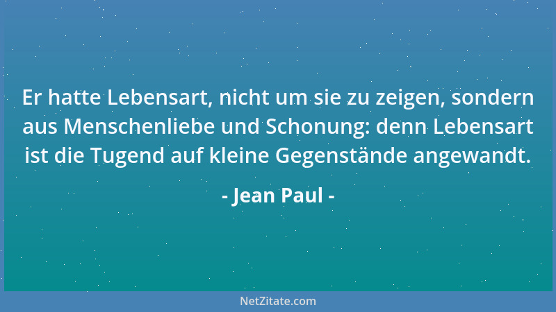 Jean Paul - Er hatte Lebensart, nicht um sie zu zeigen, sondern aus Menschenliebe und Schonung: denn Lebensart ist die Tuge...