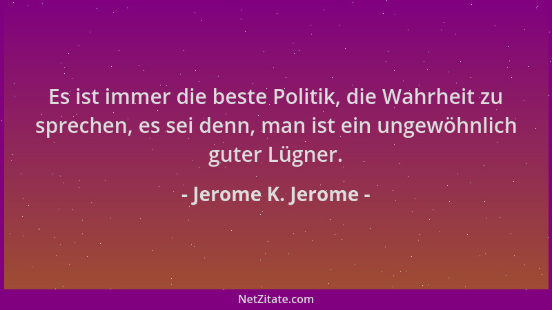 Jerome K. Jerome - Es ist immer die beste Politik, die Wahrheit zu sprechen, es sei denn, man ist ein ungewöhnlich guter Lü...