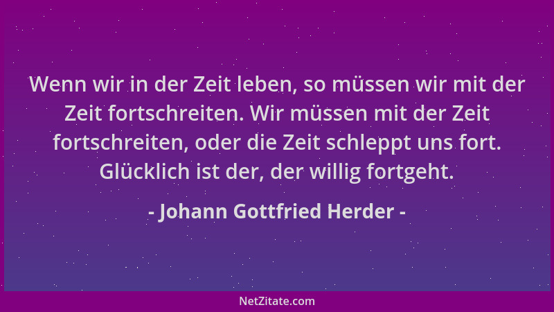 Johann Gottfried Herder - Wenn wir in der Zeit leben, so müssen wir mit der Zeit fortschreiten. Wir müssen mit der Zeit for...