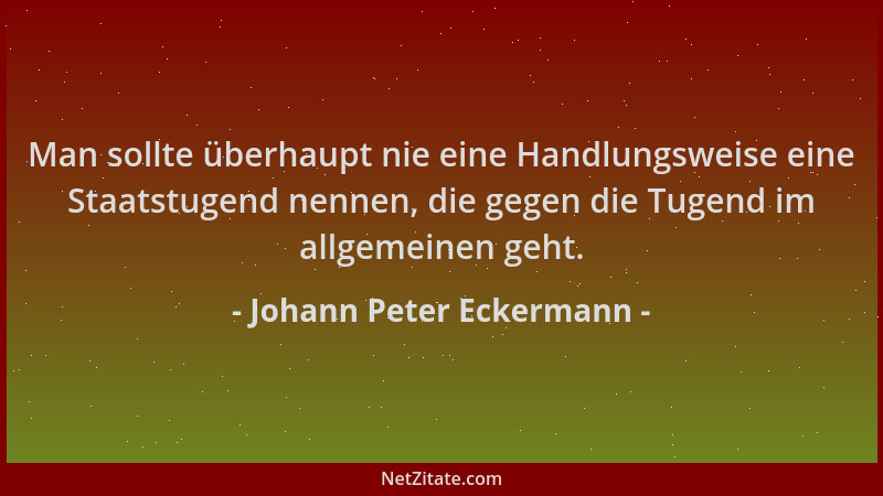 Johann Peter Eckermann - Man sollte überhaupt nie eine Handlungsweise eine Staatstugend nennen, die gegen die Tugend im all...