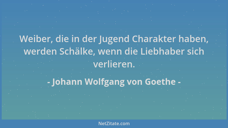 Johann Wolfgang von Goethe - Weiber, die in der Jugend Charakter haben, werden Schälke, wenn die Liebhaber sich verlieren....