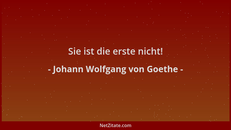 Johann Wolfgang von Goethe - Sie ist die erste nicht!...