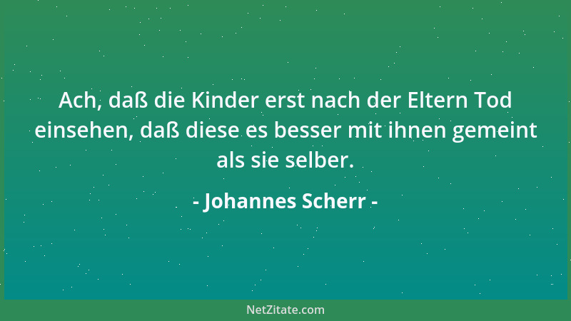 Johannes Scherr - Ach, daß die Kinder erst nach der Eltern Tod einsehen, daß diese es besser mit ihnen gemeint als sie selb...