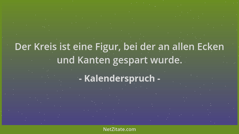 Kalenderspruch - Der Kreis ist eine Figur, bei der an allen Ecken und Kanten gespart wurde....