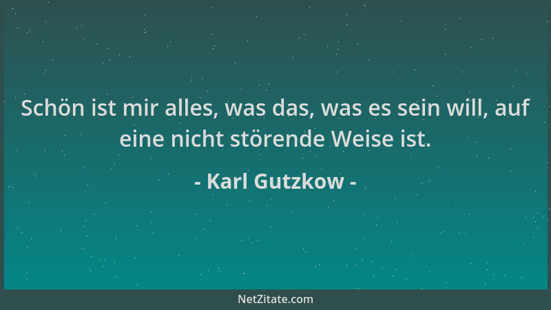 Karl Gutzkow - Schön ist mir alles, was das, was es sein will, auf eine nicht störende Weise ist....